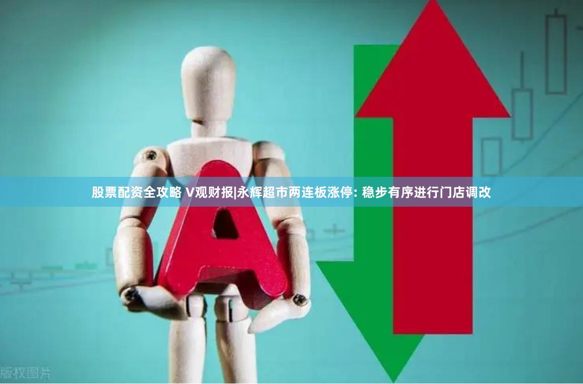 股票配资全攻略 V观财报|永辉超市两连板涨停: 稳步有序进行门店调改